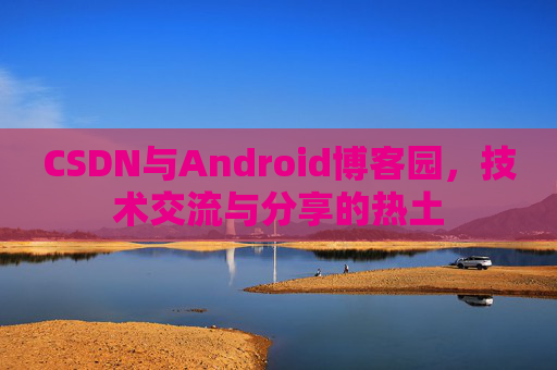 CSDN与Android博客园，技术交流与分享的热土