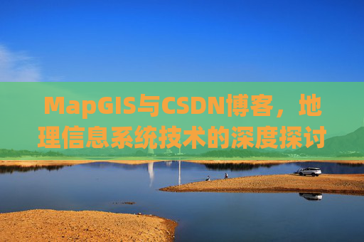 MapGIS与CSDN博客，地理信息系统技术的深度探讨