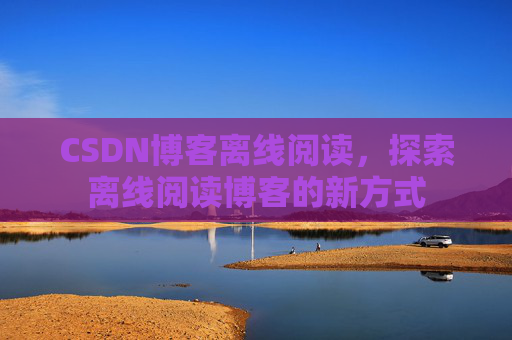 CSDN博客离线阅读，探索离线阅读博客的新方式